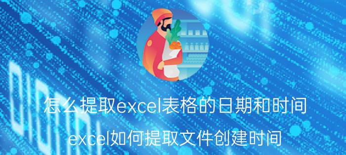 怎么提取excel表格的日期和时间 excel如何提取文件创建时间？